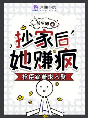 抄家后她赚疯权臣跪着求入赘