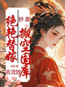 抄家?绝艳替嫁搬空国库去流放! 笔趣阁