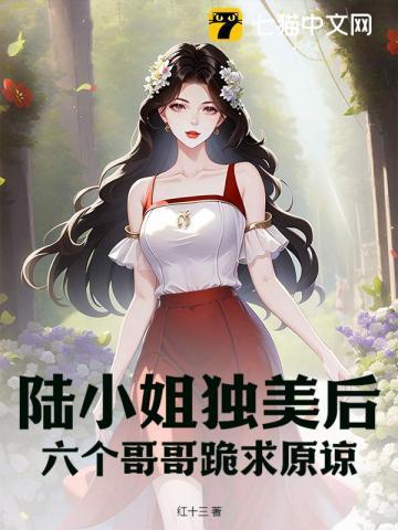 陆小姐独美后六个哥哥跪求原谅全文免费阅读